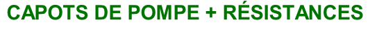 CAPOTS DE POMPE + RÉSISTANCES